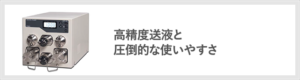 高精度送液と圧倒的な使いやすさ